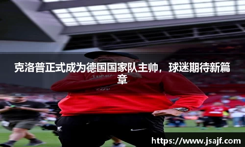 克洛普正式成为德国国家队主帅，球迷期待新篇章