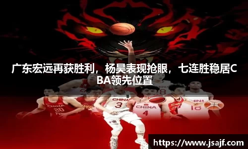 广东宏远再获胜利，杨昊表现抢眼，七连胜稳居CBA领先位置