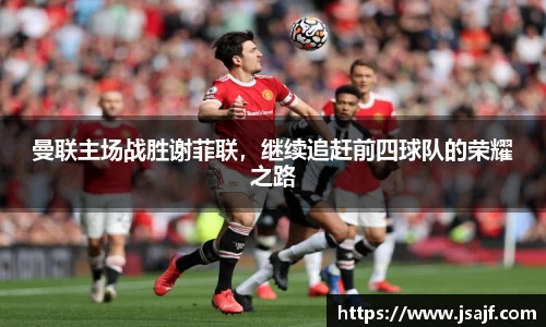 曼联主场战胜谢菲联，继续追赶前四球队的荣耀之路