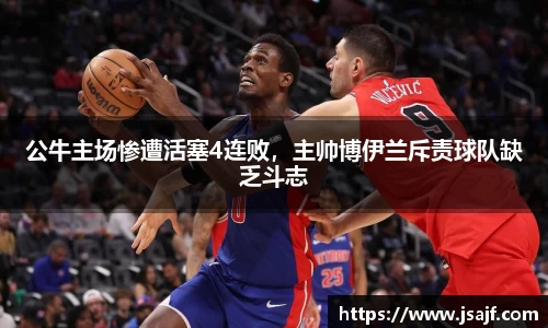公牛主场惨遭活塞4连败，主帅博伊兰斥责球队缺乏斗志