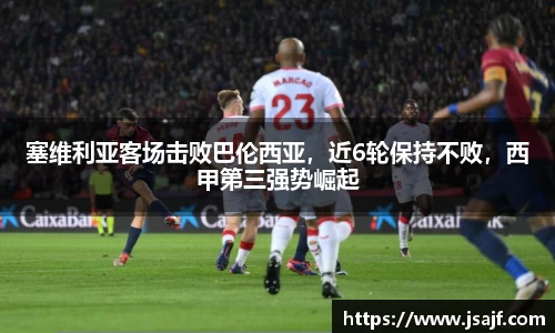 塞维利亚客场击败巴伦西亚，近6轮保持不败，西甲第三强势崛起