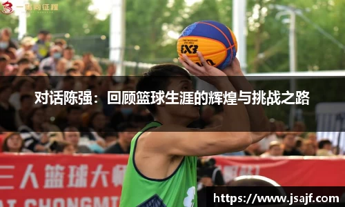 对话陈强：回顾篮球生涯的辉煌与挑战之路