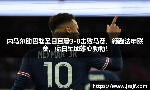 内马尔助巴黎圣日耳曼3-0击败马赛，领跑法甲联赛，蓝白军团雄心勃勃！