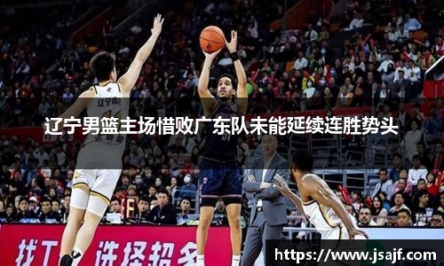 辽宁男篮主场惜败广东队未能延续连胜势头