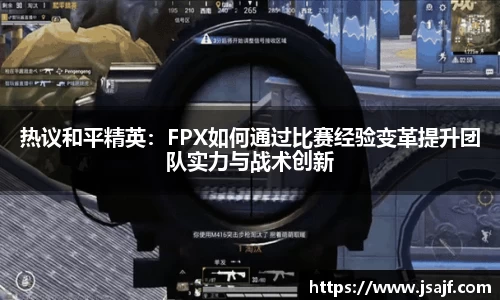 热议和平精英：FPX如何通过比赛经验变革提升团队实力与战术创新