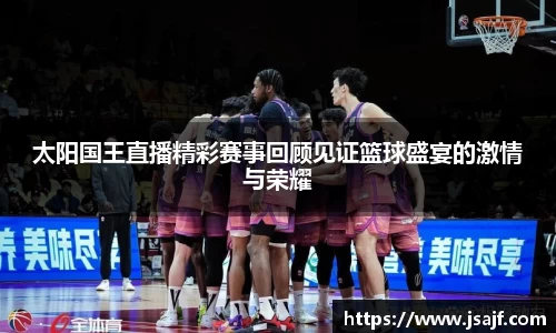 太阳国王直播精彩赛事回顾见证篮球盛宴的激情与荣耀