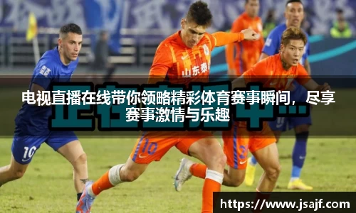 电视直播在线带你领略精彩体育赛事瞬间，尽享赛事激情与乐趣