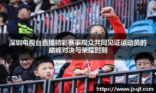 深圳电视台直播精彩赛事观众共同见证运动员的巅峰对决与荣耀时刻