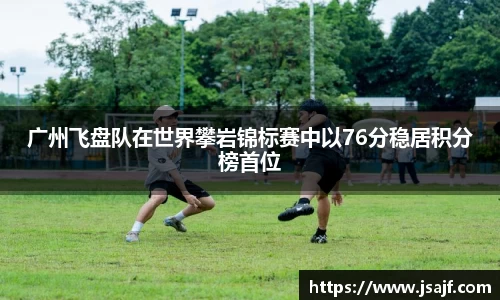 广州飞盘队在世界攀岩锦标赛中以76分稳居积分榜首位