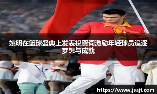 姚明在篮球盛典上发表祝贺词激励年轻球员追逐梦想与成就