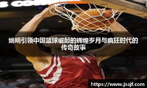 姚明引领中国篮球崛起的辉煌岁月与疯狂时代的传奇故事