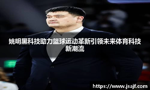 姚明黑科技助力篮球运动革新引领未来体育科技新潮流