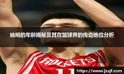 姚明的年龄揭秘及其在篮球界的传奇地位分析