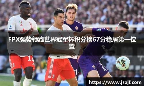 FPX强势领跑世界冠军杯积分榜67分稳居第一位置