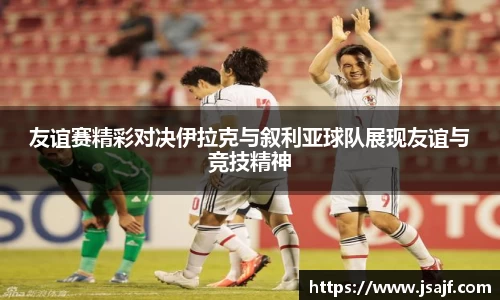 友谊赛精彩对决伊拉克与叙利亚球队展现友谊与竞技精神