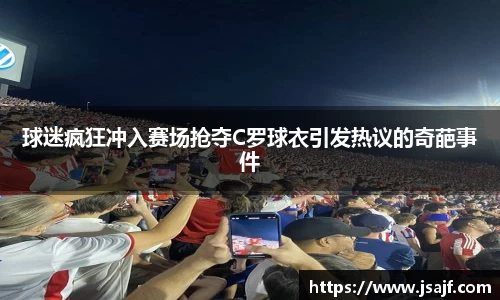 球迷疯狂冲入赛场抢夺C罗球衣引发热议的奇葩事件
