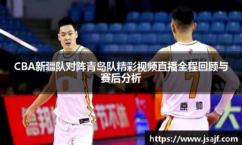 CBA新疆队对阵青岛队精彩视频直播全程回顾与赛后分析
