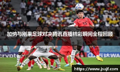 加纳与刚果足球对决腾讯直播精彩瞬间全程回顾
