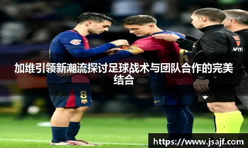 加维引领新潮流探讨足球战术与团队合作的完美结合
