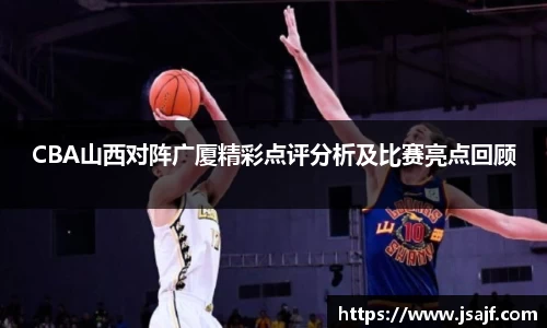 CBA山西对阵广厦精彩点评分析及比赛亮点回顾