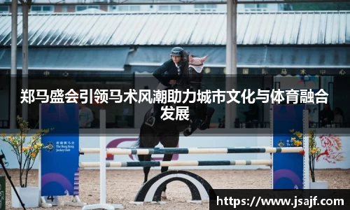 郑马盛会引领马术风潮助力城市文化与体育融合发展