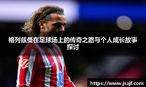 格列兹曼在足球场上的传奇之路与个人成长故事探讨