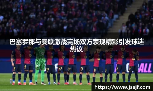 巴塞罗那与曼联激战完场双方表现精彩引发球迷热议